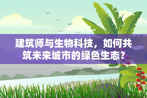 建筑师与生物科技，如何共筑未来城市的绿色生态？