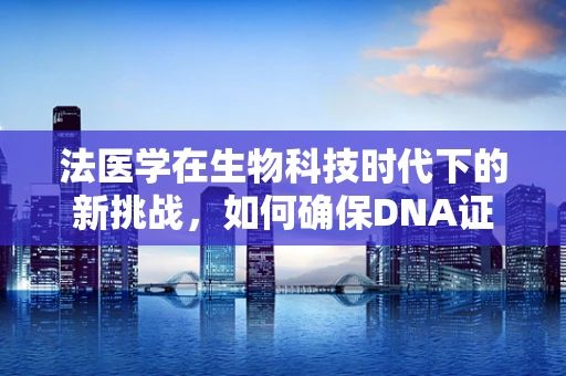 法医学在生物科技时代下的新挑战，如何确保DNA证据的公正与准确？