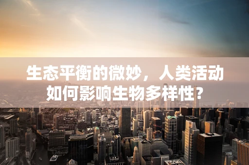 生态平衡的微妙，人类活动如何影响生物多样性？