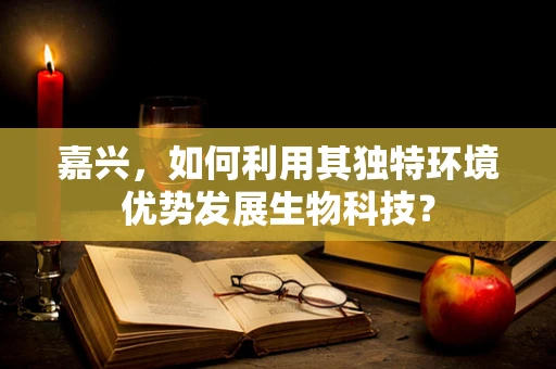 嘉兴，如何利用其独特环境优势发展生物科技？