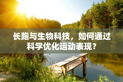 长跑与生物科技，如何通过科学优化运动表现？