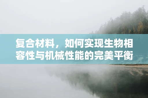 复合材料，如何实现生物相容性与机械性能的完美平衡？