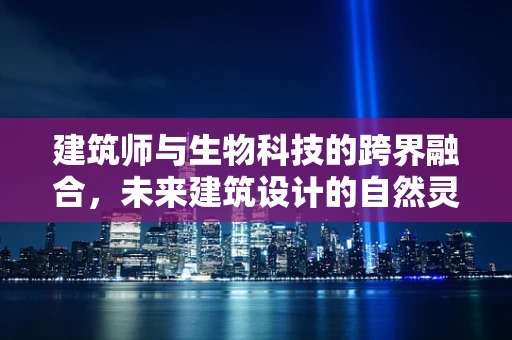 建筑师与生物科技的跨界融合，未来建筑设计的自然灵感