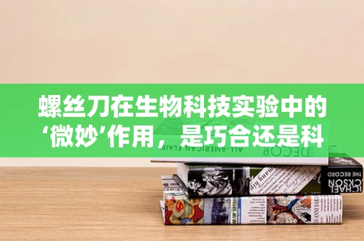 螺丝刀在生物科技实验中的‘微妙’作用，是巧合还是科学设计的必然？