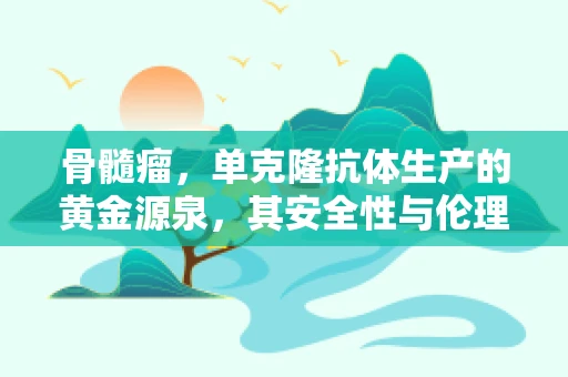 骨髓瘤，单克隆抗体生产的黄金源泉，其安全性与伦理考量何在？