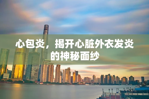 心包炎，揭开心脏外衣发炎的神秘面纱