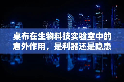 桌布在生物科技实验室中的意外作用，是利器还是隐患？