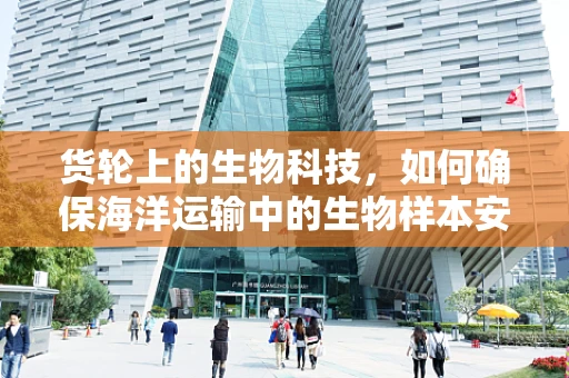 货轮上的生物科技，如何确保海洋运输中的生物样本安全？