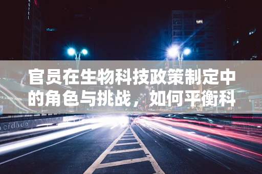 官员在生物科技政策制定中的角色与挑战，如何平衡科技发展与公众利益？
