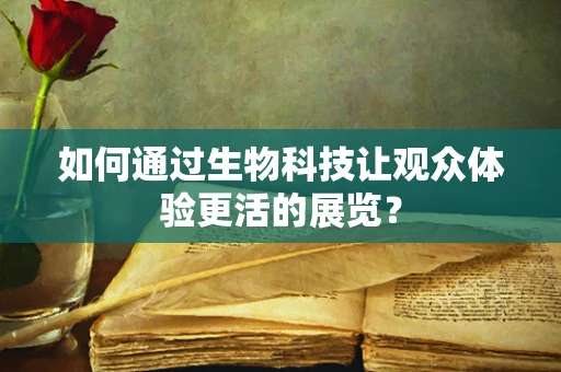 如何通过生物科技让观众体验更活的展览？