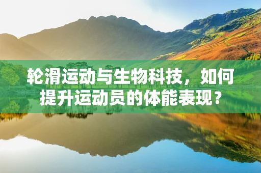 轮滑运动与生物科技，如何提升运动员的体能表现？