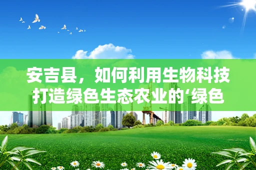 安吉县，如何利用生物科技打造绿色生态农业的‘绿色引擎’？