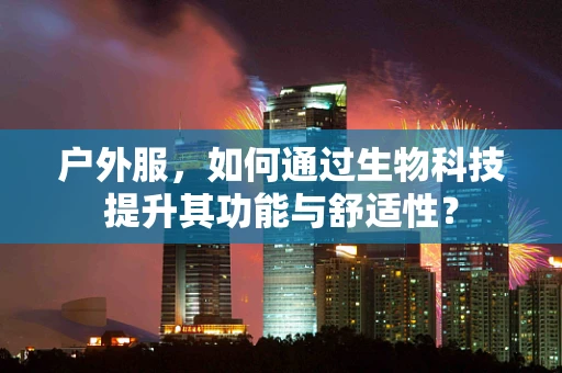 户外服，如何通过生物科技提升其功能与舒适性？
