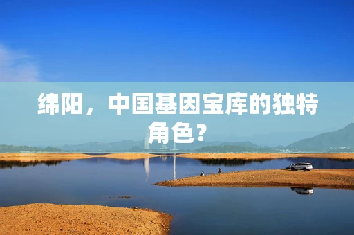 绵阳，中国基因宝库的独特角色？