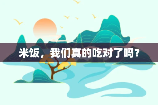 米饭，我们真的吃对了吗？