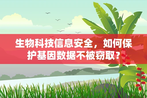生物科技信息安全，如何保护基因数据不被窃取？