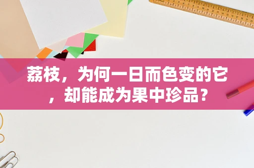 荔枝，为何一日而色变的它，却能成为果中珍品？
