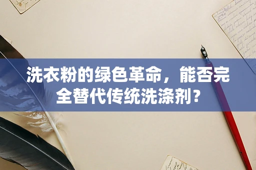 洗衣粉的绿色革命，能否完全替代传统洗涤剂？