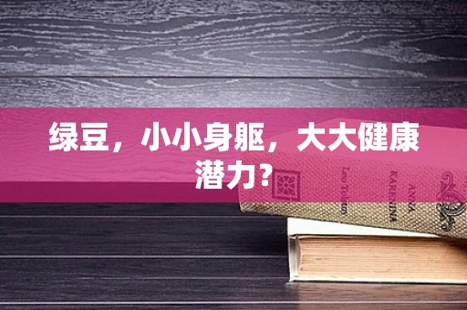 绿豆，小小身躯，大大健康潜力？