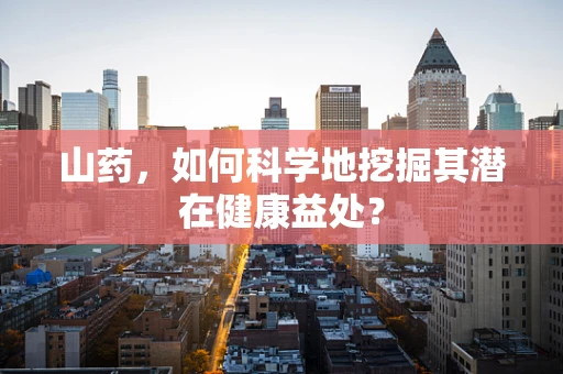山药，如何科学地挖掘其潜在健康益处？