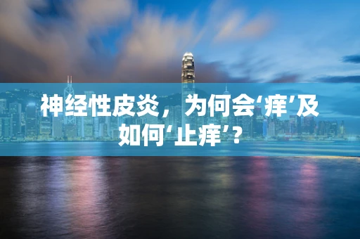 神经性皮炎，为何会‘痒’及如何‘止痒’？