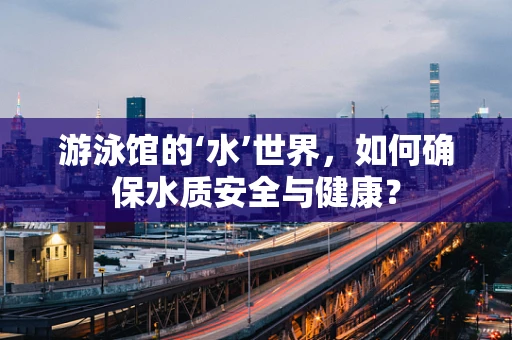 游泳馆的‘水’世界，如何确保水质安全与健康？