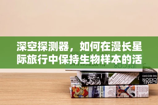 深空探测器，如何在漫长星际旅行中保持生物样本的活性？