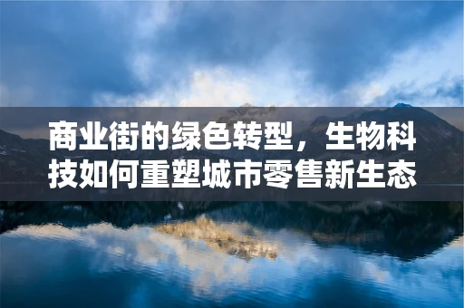 商业街的绿色转型，生物科技如何重塑城市零售新生态？
