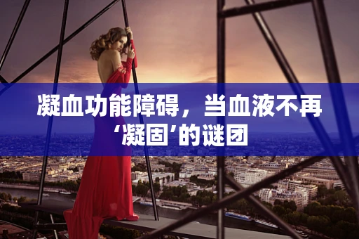 凝血功能障碍，当血液不再‘凝固’的谜团