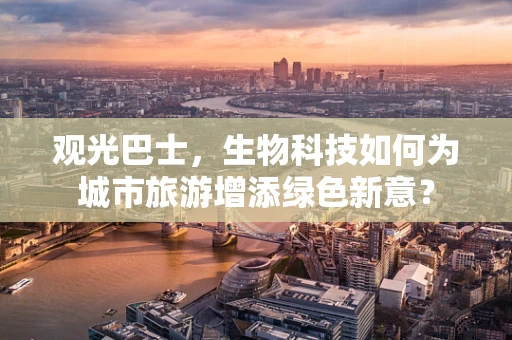 观光巴士，生物科技如何为城市旅游增添绿色新意？