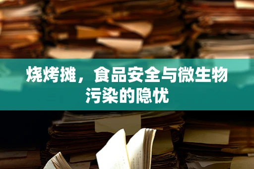 烧烤摊，食品安全与微生物污染的隐忧