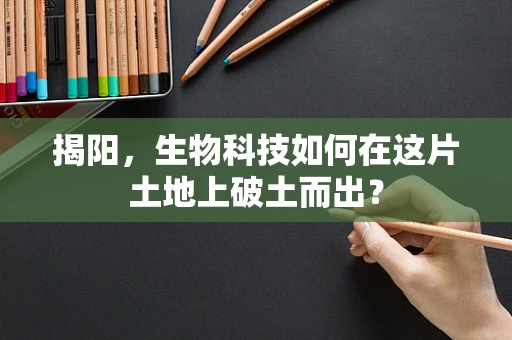 揭阳，生物科技如何在这片土地上破土而出？