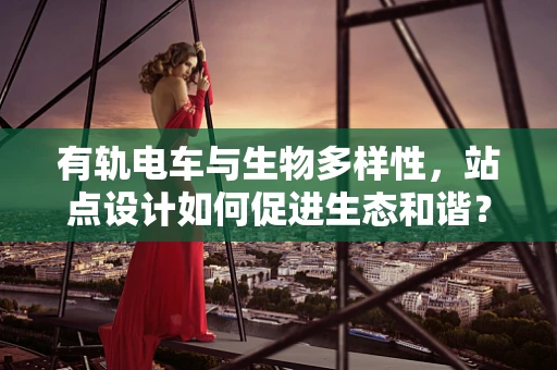有轨电车与生物多样性，站点设计如何促进生态和谐？
