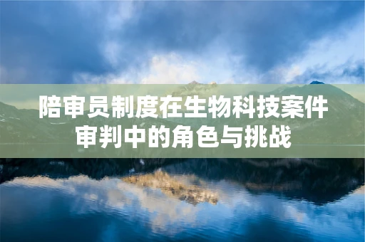 陪审员制度在生物科技案件审判中的角色与挑战