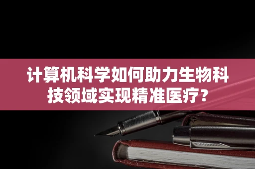 计算机科学如何助力生物科技领域实现精准医疗？