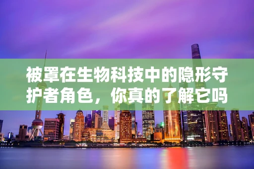 被罩在生物科技中的隐形守护者角色，你真的了解它吗？