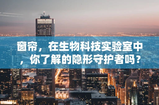 窗帘，在生物科技实验室中，你了解的隐形守护者吗？