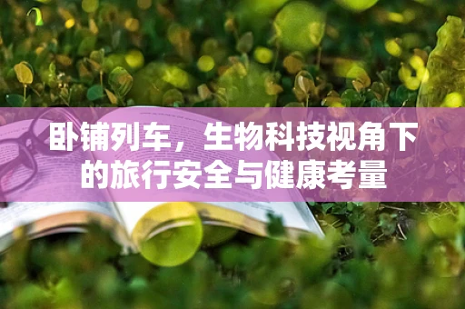 卧铺列车，生物科技视角下的旅行安全与健康考量