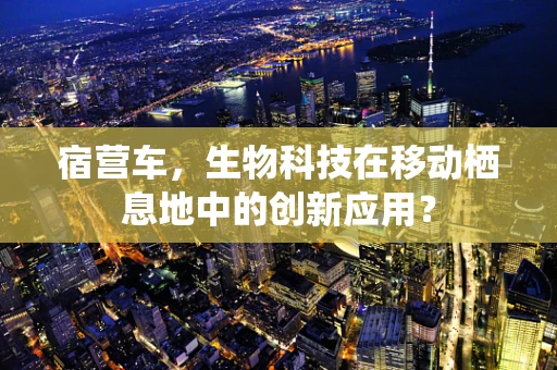 宿营车，生物科技在移动栖息地中的创新应用？