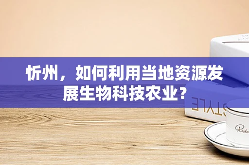 忻州，如何利用当地资源发展生物科技农业？