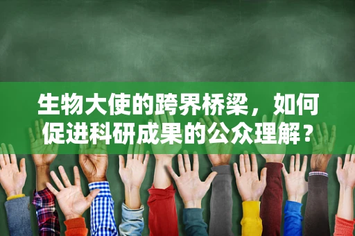 生物大使的跨界桥梁，如何促进科研成果的公众理解？