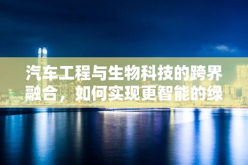 汽车工程与生物科技的跨界融合，如何实现更智能的绿色出行？