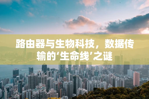 路由器与生物科技，数据传输的‘生命线’之谜