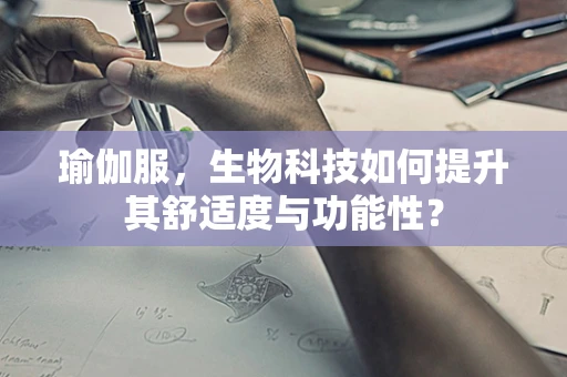 瑜伽服，生物科技如何提升其舒适度与功能性？