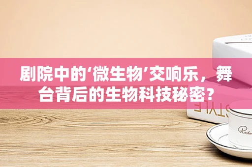 剧院中的‘微生物’交响乐，舞台背后的生物科技秘密？
