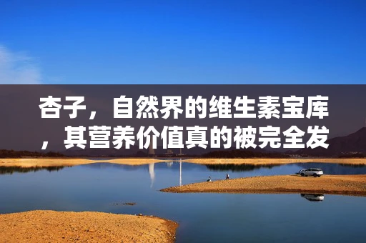 杏子，自然界的维生素宝库，其营养价值真的被完全发掘了吗？