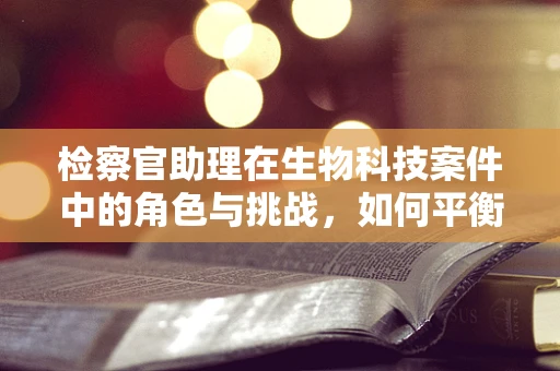 检察官助理在生物科技案件中的角色与挑战，如何平衡专业与法律？