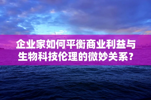 企业家如何平衡商业利益与生物科技伦理的微妙关系？