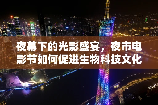 夜幕下的光影盛宴，夜市电影节如何促进生物科技文化的跨界融合？