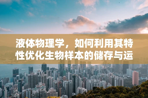 液体物理学，如何利用其特性优化生物样本的储存与运输？